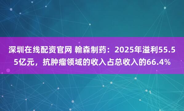深圳在线配资官网 翰森制药：2025年溢利55.55亿元，抗肿瘤领域的收入占总收入的66.4%