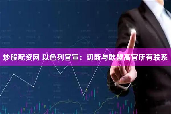 炒股配资网 以色列官宣：切断与欧盟高官所有联系