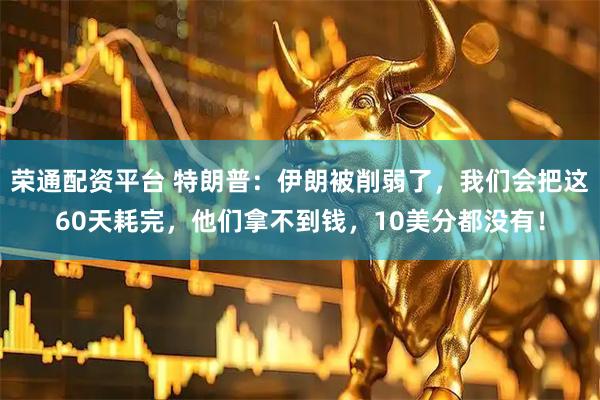 荣通配资平台 特朗普：伊朗被削弱了，我们会把这60天耗完，他们拿不到钱，10美分都没有！