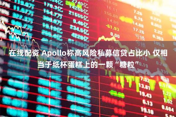 在线配资 Apollo称高风险私募信贷占比小 仅相当于纸杯蛋糕上的一颗“糖粒”