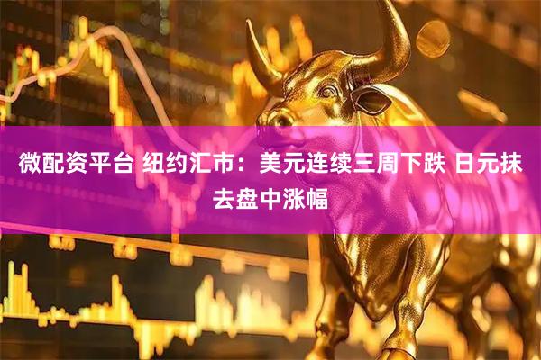 微配资平台 纽约汇市:美元连续三周下跌 日元抹去盘中涨幅