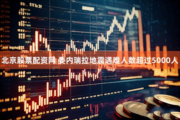 北京股票配资网 委内瑞拉地震遇难人数超过5000人