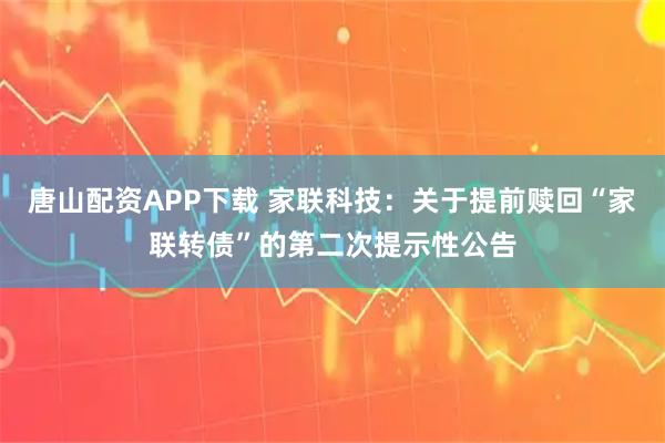 唐山配资APP下载 家联科技：关于提前赎回“家联转债”的第二次提示性公告