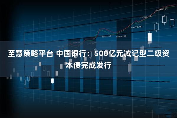 至慧策略平台 中国银行：500亿元减记型二级资本债完成发行