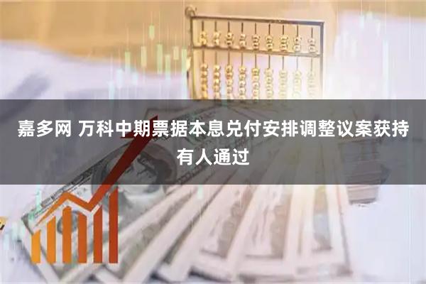 嘉多网 万科中期票据本息兑付安排调整议案获持有人通过