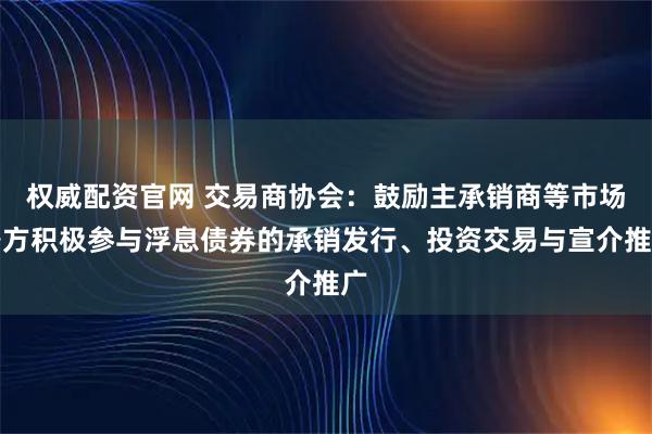 权威配资官网 交易商协会：鼓励主承销商等市场各方积极参与浮息债券的承销发行、投资交易与宣介推广